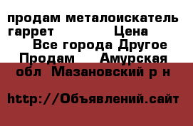 продам металоискатель гаррет evro ace › Цена ­ 20 000 - Все города Другое » Продам   . Амурская обл.,Мазановский р-н